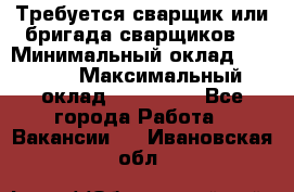 Требуется сварщик или бригада сварщиков  › Минимальный оклад ­ 4 000 › Максимальный оклад ­ 120 000 - Все города Работа » Вакансии   . Ивановская обл.